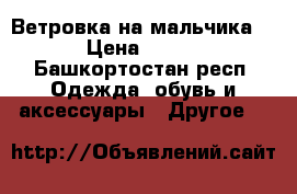 Ветровка на мальчика  › Цена ­ 450 - Башкортостан респ. Одежда, обувь и аксессуары » Другое   